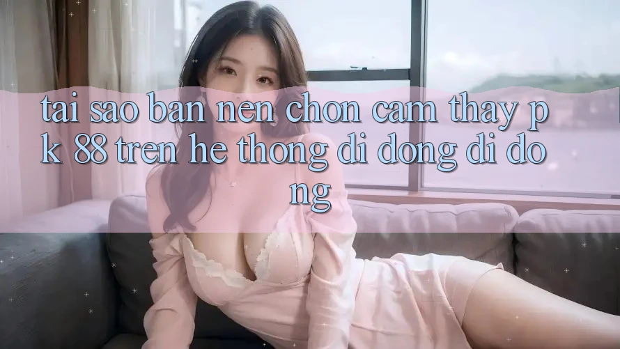 Tại Sao Bạn Nên Chọn Cảm thấy PK 88 Trên Hệ thống di động Di Động? Tại Sao Bạn Nên Chọn Cảm thấy PK 88 Trên Hệ thống di động Di Động?
