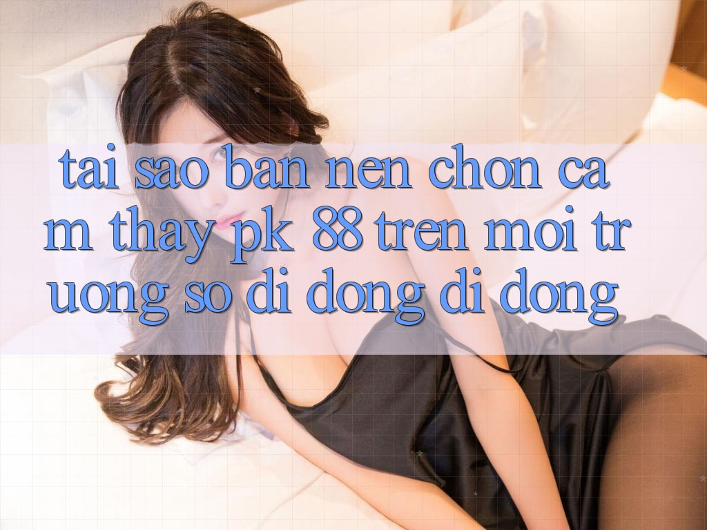Tại Sao Bạn Nên Chọn Cảm thấy PK 88 Trên Môi trường số di động Di Động? Tại Sao Bạn Nên Chọn Cảm thấy PK 88 Trên Môi trường số di động Di Động?