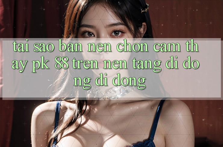 Tại Sao Bạn Nên Chọn Cảm thấy PK 88 Trên Nền tảng di động Di Động? Tại Sao Bạn Nên Chọn Cảm thấy PK 88 Trên Nền tảng di động Di Động?