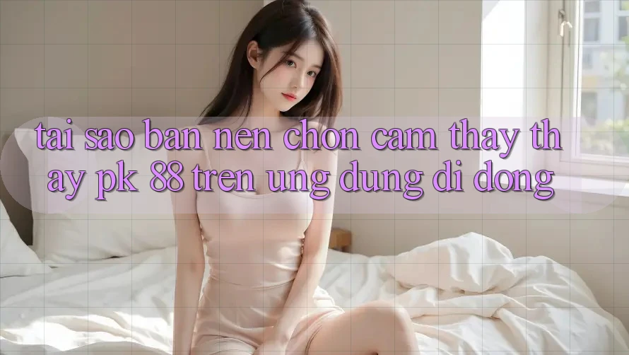 Tại Sao Bạn Nên Chọn Cảm thấy thấy PK 88 Trên Ứng Dụng Di Động?