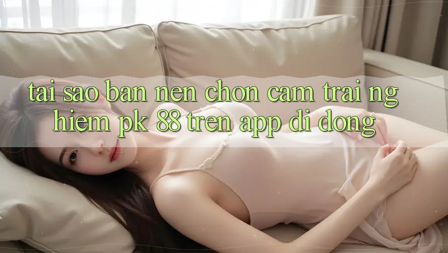 Tại Sao Bạn Nên Chọn Cảm trải nghiệm PK 88 Trên App Di Động?