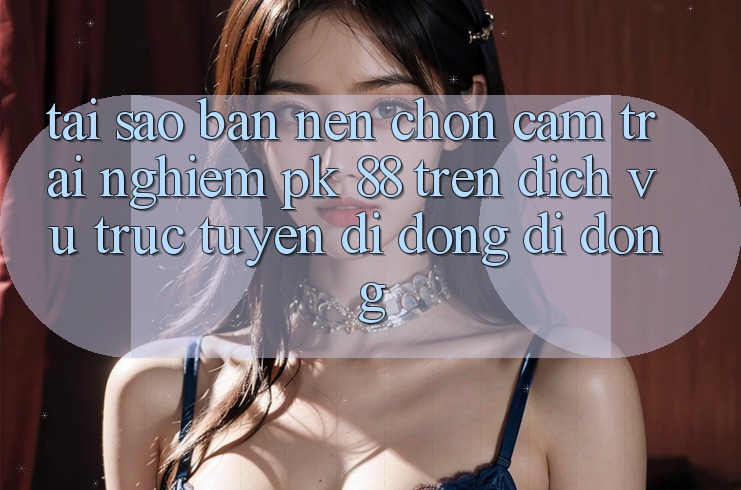 Tại Sao Bạn Nên Chọn Cảm trải nghiệm PK 88 Trên Dịch vụ trực tuyến di động Di Động? Tại Sao Bạn Nên Chọn Cảm trải nghiệm PK 88 Trên Dịch vụ trực tuyến di động Di Động?