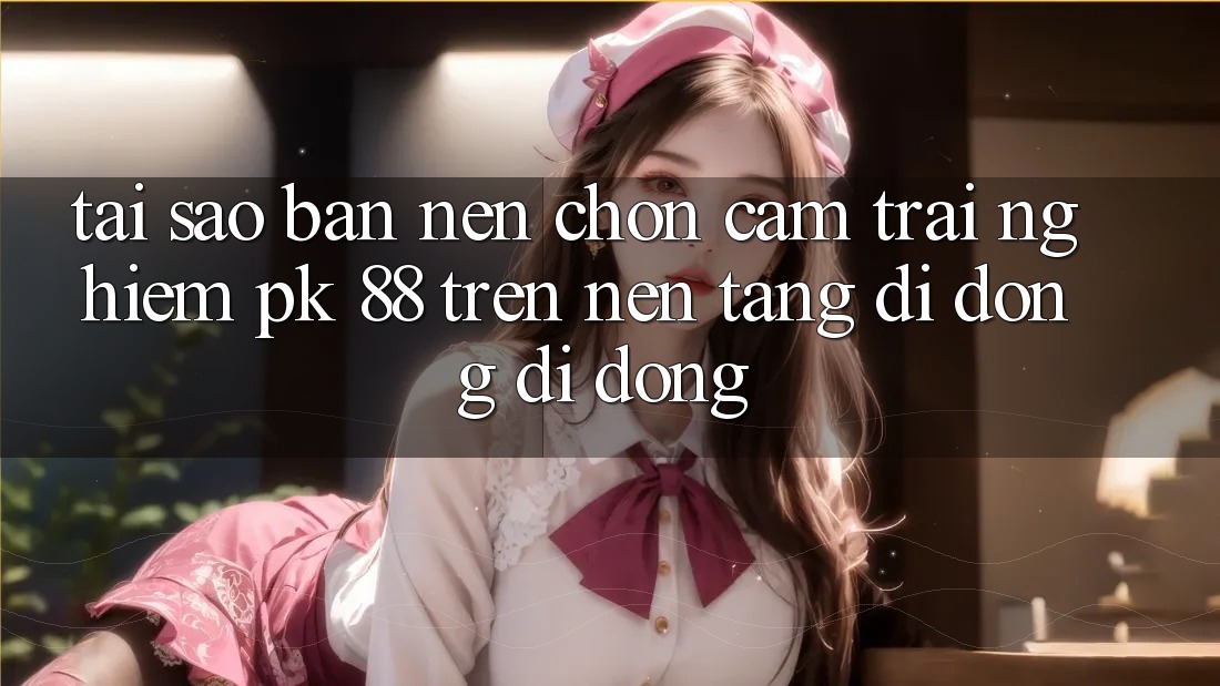Tại Sao Bạn Nên Chọn Cảm trải nghiệm PK 88 Trên Nền tảng di động Di Động? Tại Sao Bạn Nên Chọn Cảm trải nghiệm PK 88 Trên Nền tảng di động Di Động?