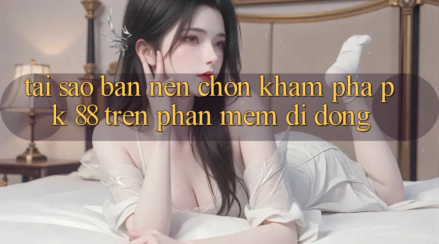 Tại Sao Bạn Nên Chọn Khám phá PK 88 Trên Phần mềm Di Động? Tại Sao Bạn Nên Chọn Khám phá PK 88 Trên Phần mềm Di Động?