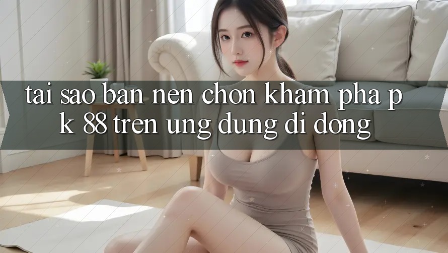 Tại Sao Bạn Nên Chọn Khám phá PK 88 Trên Ứng Dụng Di Động? Tại Sao Bạn Nên Chọn Khám phá PK 88 Trên Ứng Dụng Di Động?