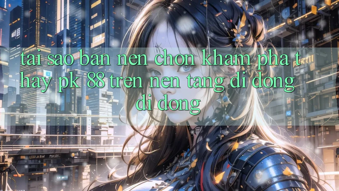 Tại Sao Bạn Nên Chọn Khám phá thấy PK 88 Trên Nền tảng di động Di Động? Tại Sao Bạn Nên Chọn Khám phá thấy PK 88 Trên Nền tảng di động Di Động?