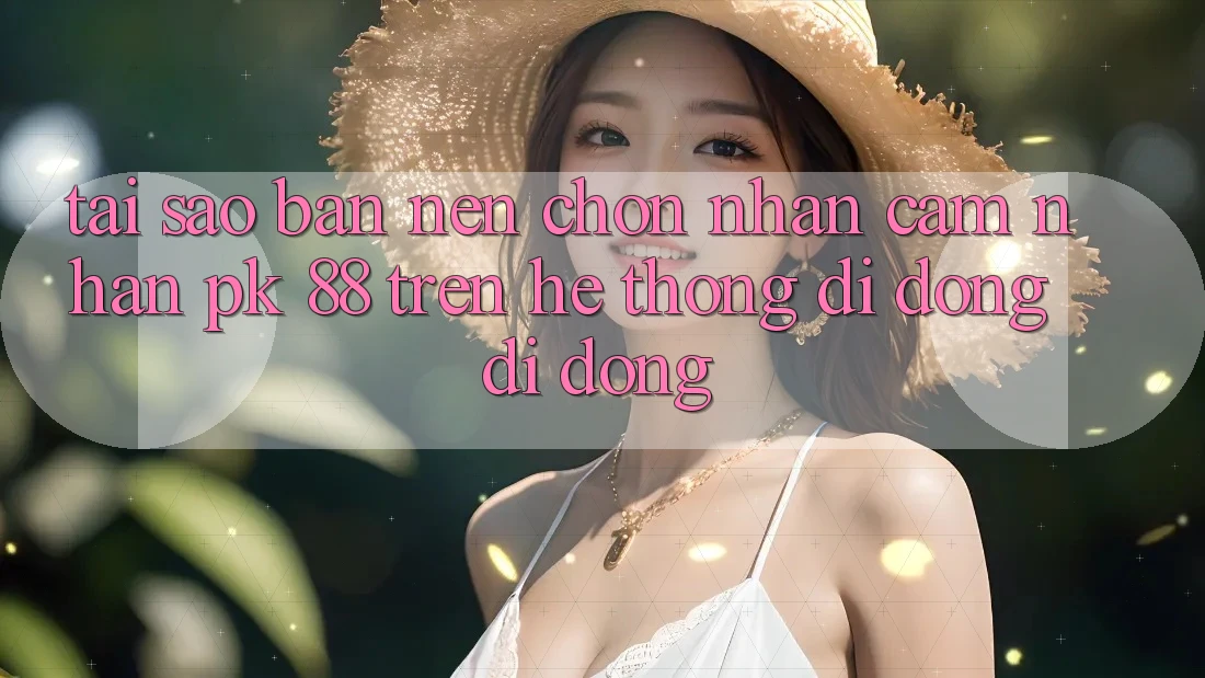 Tại Sao Bạn Nên Chọn Nhận cảm nhận PK 88 Trên Hệ thống di động Di Động?