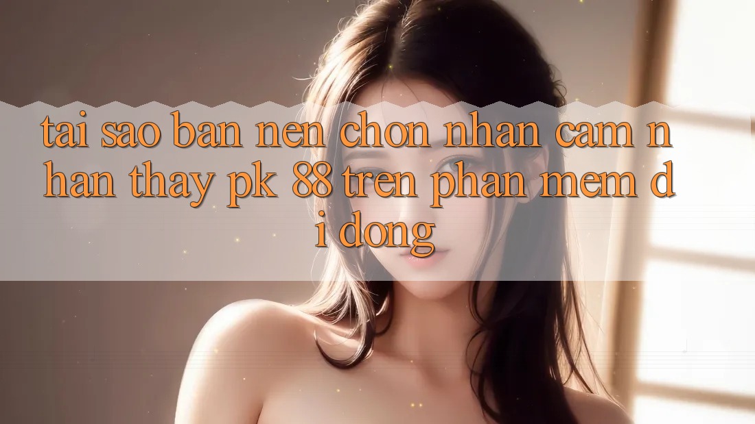 Tại Sao Bạn Nên Chọn Nhận cảm nhận thấy PK 88 Trên Phần mềm Di Động? Tại Sao Bạn Nên Chọn Nhận cảm nhận thấy PK 88 Trên Phần mềm Di Động?