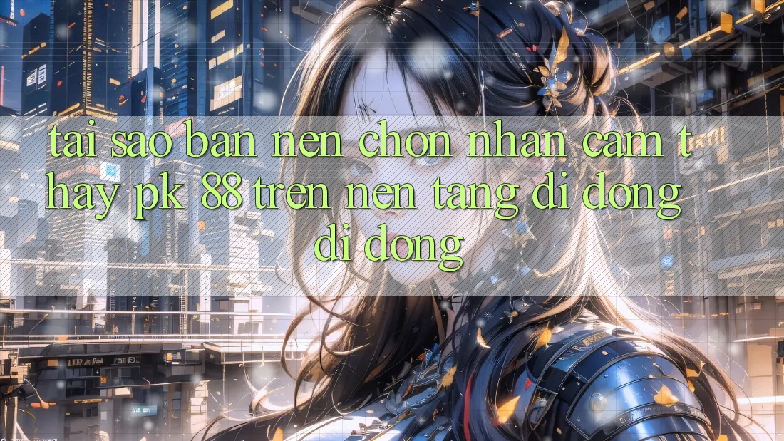 Tại Sao Bạn Nên Chọn Nhận cảm thấy PK 88 Trên Nền tảng di động Di Động? Tại Sao Bạn Nên Chọn Nhận cảm thấy PK 88 Trên Nền tảng di động Di Động?