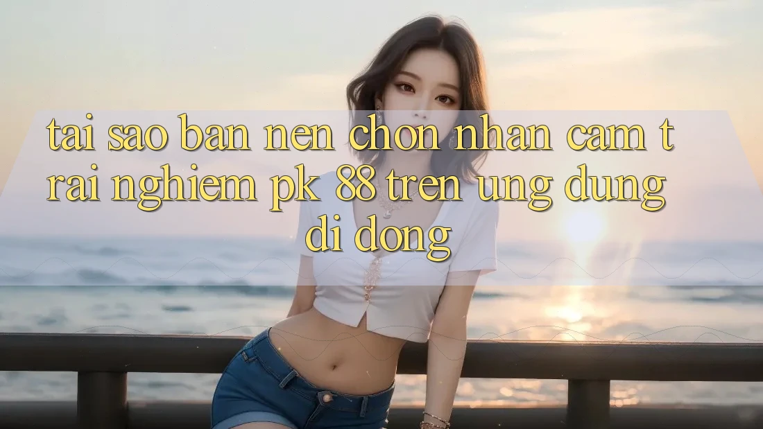 Tại Sao Bạn Nên Chọn Nhận cảm trải nghiệm PK 88 Trên Ứng Dụng Di Động? Tại Sao Bạn Nên Chọn Nhận cảm trải nghiệm PK 88 Trên Ứng Dụng Di Động?