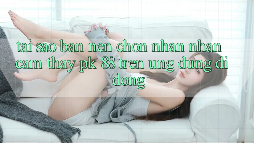 Tại Sao Bạn Nên Chọn Nhận nhận cảm thấy PK 88 Trên Ứng Dụng Di Động? Tại Sao Bạn Nên Chọn Nhận nhận cảm thấy PK 88 Trên Ứng Dụng Di Động?