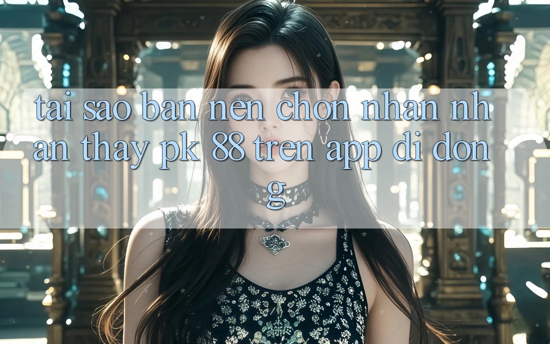 Tại Sao Bạn Nên Chọn Nhận nhận thấy PK 88 Trên App Di Động? Tại Sao Bạn Nên Chọn Nhận nhận thấy PK 88 Trên App Di Động?