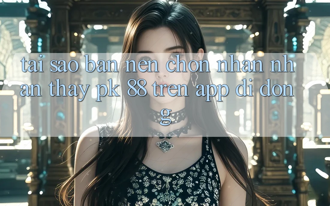 Tại Sao Bạn Nên Chọn Nhận nhận thấy PK 88 Trên App Di Động?
