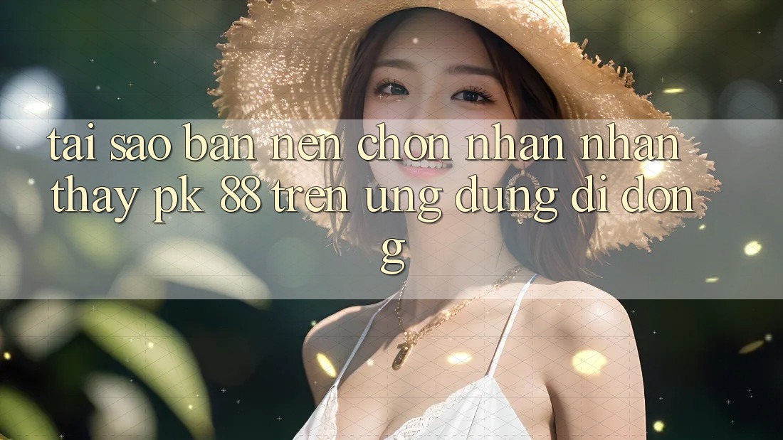 Tại Sao Bạn Nên Chọn Nhận nhận thấy PK 88 Trên Ứng Dụng Di Động? Tại Sao Bạn Nên Chọn Nhận nhận thấy PK 88 Trên Ứng Dụng Di Động?