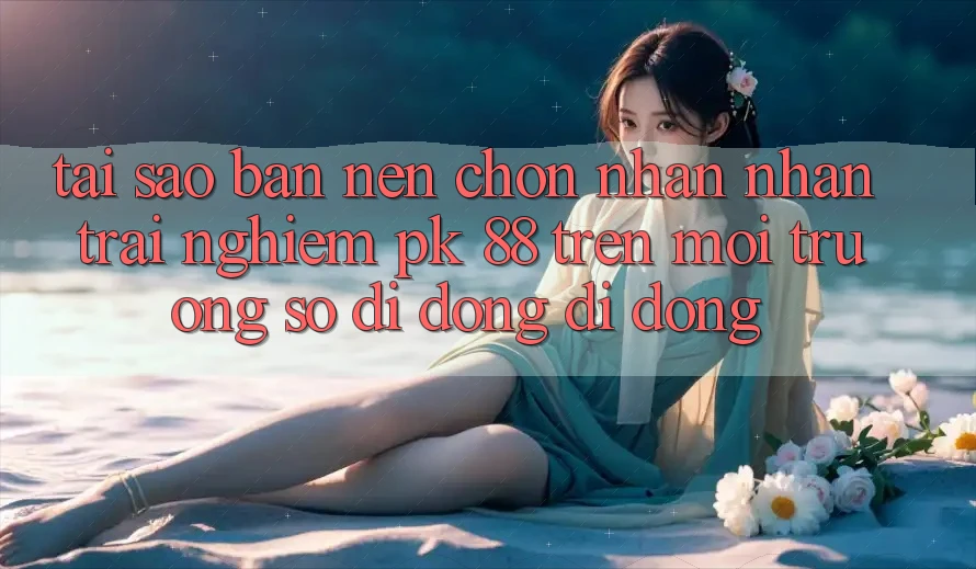 Tại Sao Bạn Nên Chọn Nhận nhận trải nghiệm PK 88 Trên Môi trường số di động Di Động? Tại Sao Bạn Nên Chọn Nhận nhận trải nghiệm PK 88 Trên Môi trường số di động Di Động?