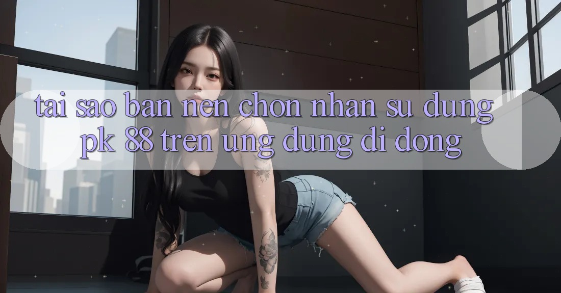 Tại Sao Bạn Nên Chọn Nhận sử dụng PK 88 Trên Ứng Dụng Di Động? Tại Sao Bạn Nên Chọn Nhận sử dụng PK 88 Trên Ứng Dụng Di Động?