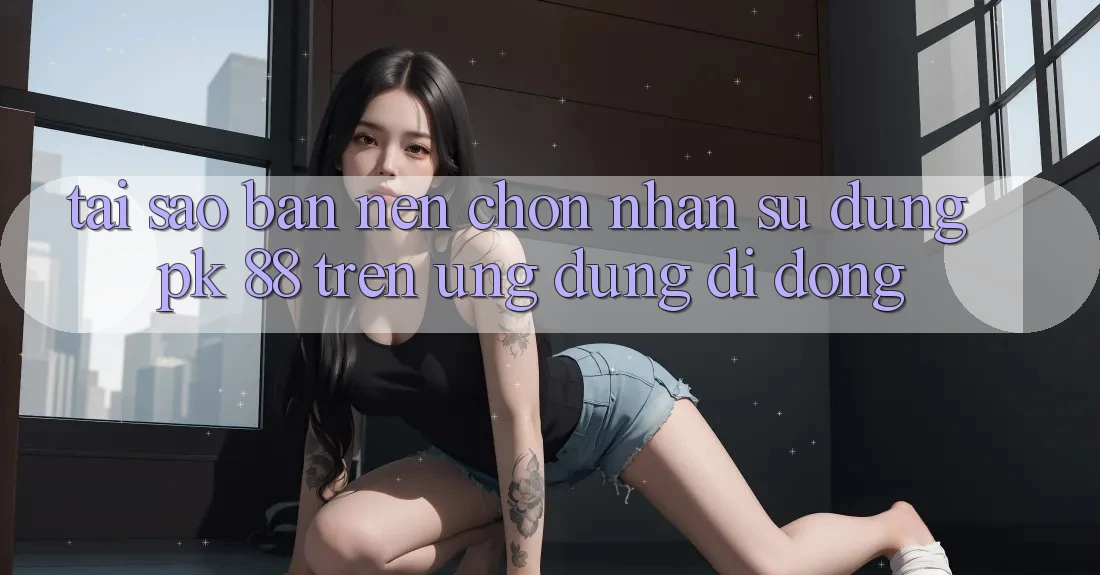 Tại Sao Bạn Nên Chọn Nhận sử dụng PK 88 Trên Ứng Dụng Di Động? Tại Sao Bạn Nên Chọn Nhận sử dụng PK 88 Trên Ứng Dụng Di Động?