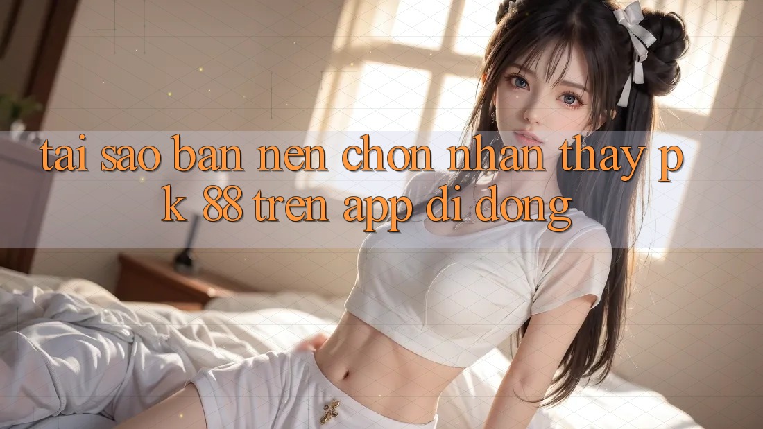 Tại Sao Bạn Nên Chọn Nhận thấy PK 88 Trên App Di Động? Tại Sao Bạn Nên Chọn Nhận thấy PK 88 Trên App Di Động?