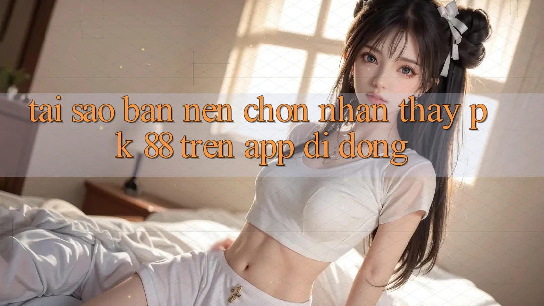 Tại Sao Bạn Nên Chọn Nhận thấy PK 88 Trên App Di Động? Tại Sao Bạn Nên Chọn Nhận thấy PK 88 Trên App Di Động?