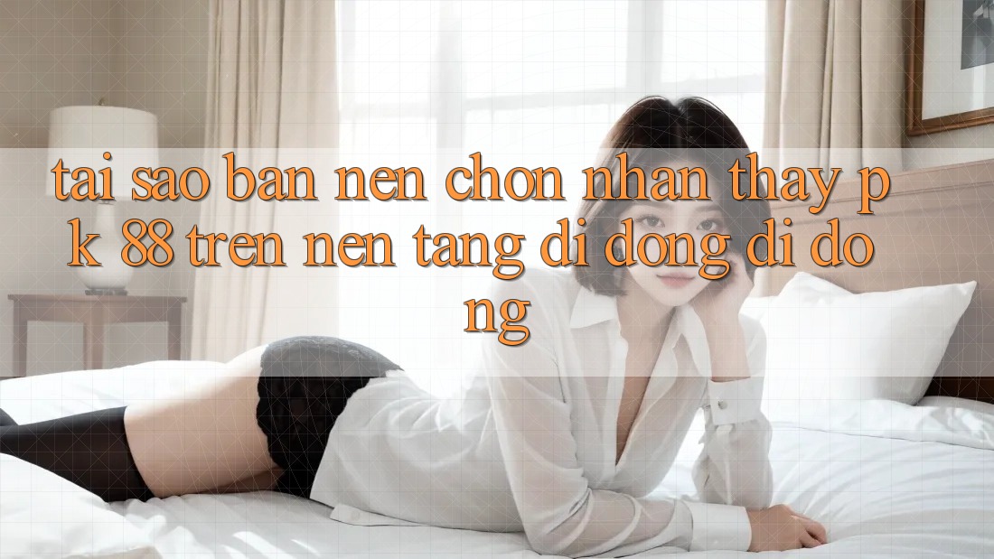 Tại Sao Bạn Nên Chọn Nhận thấy PK 88 Trên Nền tảng di động Di Động?