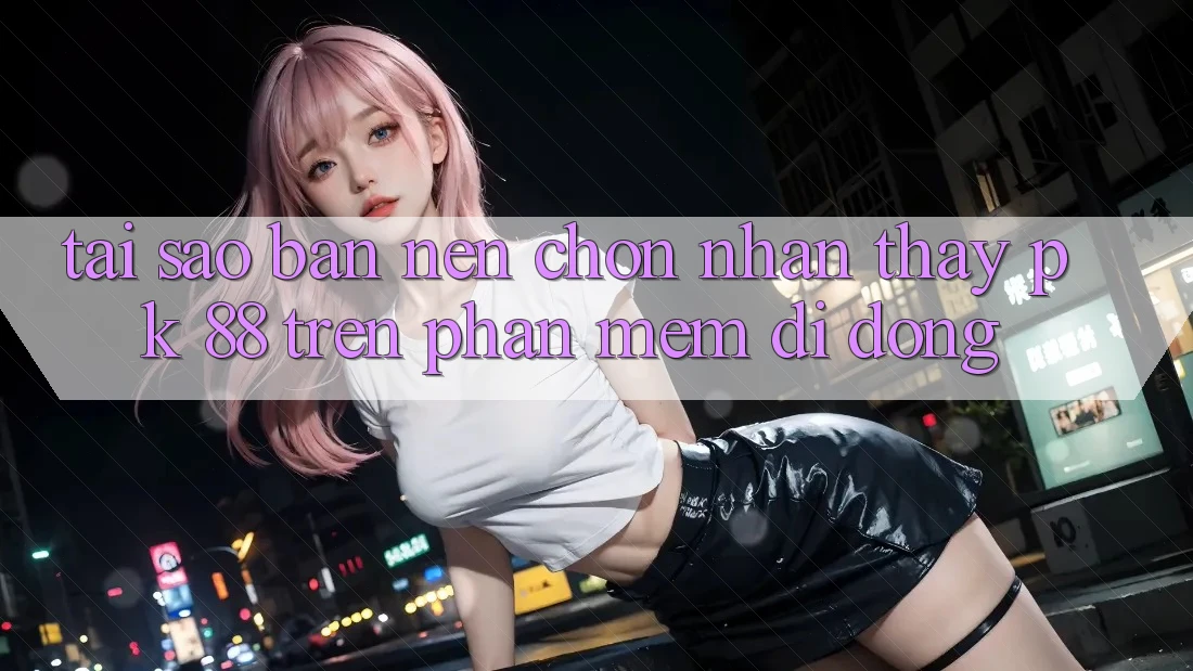Tại Sao Bạn Nên Chọn Nhận thấy PK 88 Trên Phần mềm Di Động? Tại Sao Bạn Nên Chọn Nhận thấy PK 88 Trên Phần mềm Di Động?