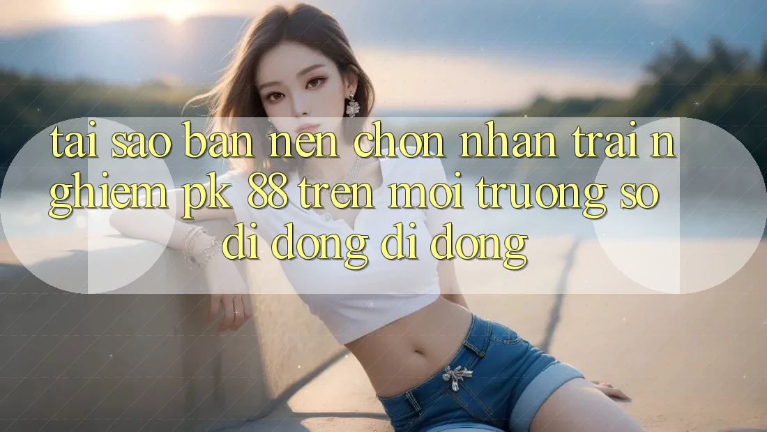 Tại Sao Bạn Nên Chọn Nhận trải nghiệm PK 88 Trên Môi trường số di động Di Động? Tại Sao Bạn Nên Chọn Nhận trải nghiệm PK 88 Trên Môi trường số di động Di Động?