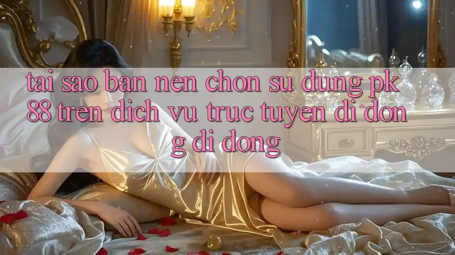 Tại Sao Bạn Nên Chọn Sử dụng PK 88 Trên Dịch vụ trực tuyến di động Di Động? Tại Sao Bạn Nên Chọn Sử dụng PK 88 Trên Dịch vụ trực tuyến di động Di Động?