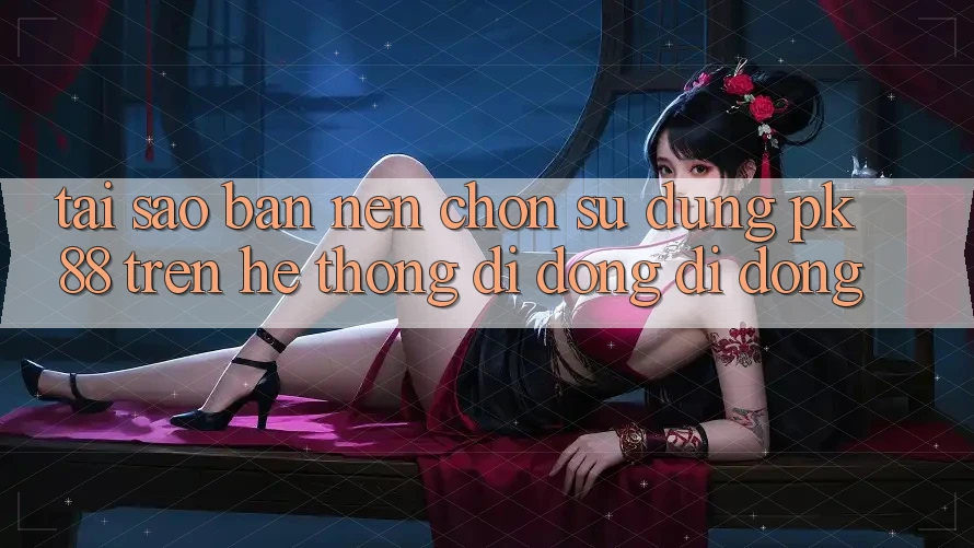 Tại Sao Bạn Nên Chọn Sử dụng PK 88 Trên Hệ thống di động Di Động? Tại Sao Bạn Nên Chọn Sử dụng PK 88 Trên Hệ thống di động Di Động?