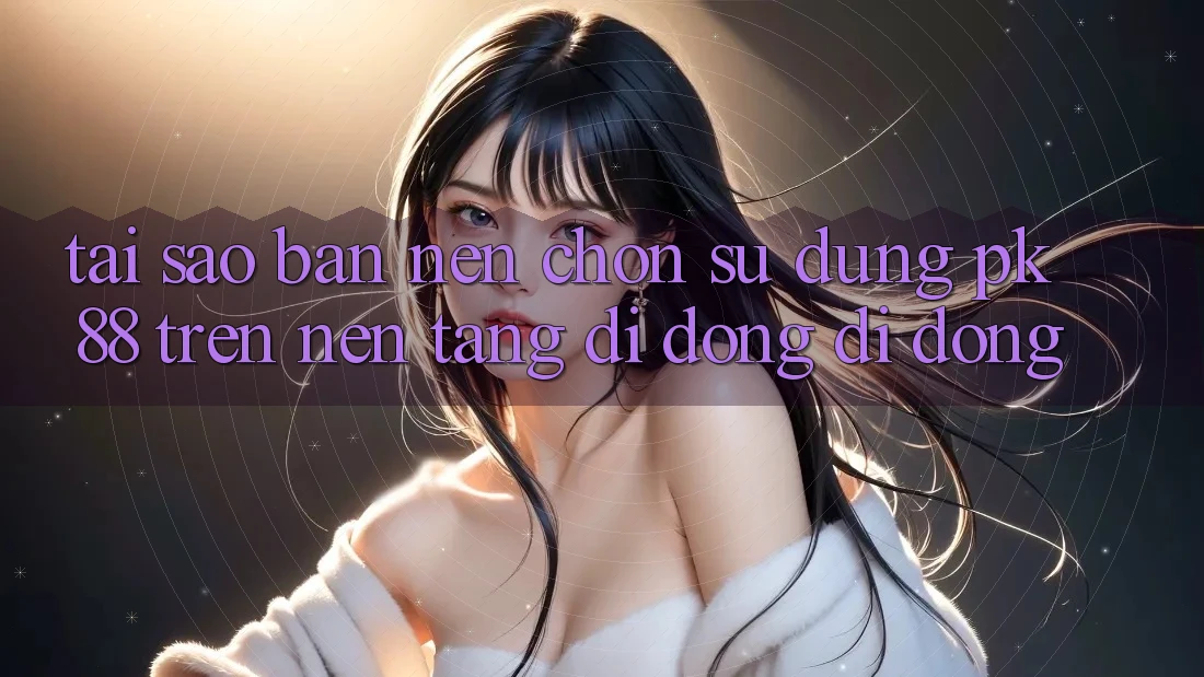 Tại Sao Bạn Nên Chọn Sử dụng PK 88 Trên Nền tảng di động Di Động? Tại Sao Bạn Nên Chọn Sử dụng PK 88 Trên Nền tảng di động Di Động?