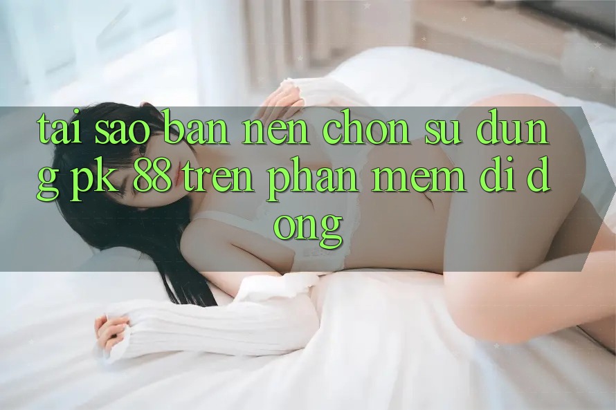 Tại Sao Bạn Nên Chọn Sử dụng PK 88 Trên Phần mềm Di Động? Tại Sao Bạn Nên Chọn Sử dụng PK 88 Trên Phần mềm Di Động?
