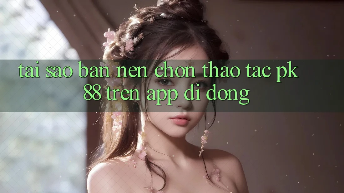Tại Sao Bạn Nên Chọn Thao tác PK 88 Trên App Di Động? Tại Sao Bạn Nên Chọn Thao tác PK 88 Trên App Di Động?