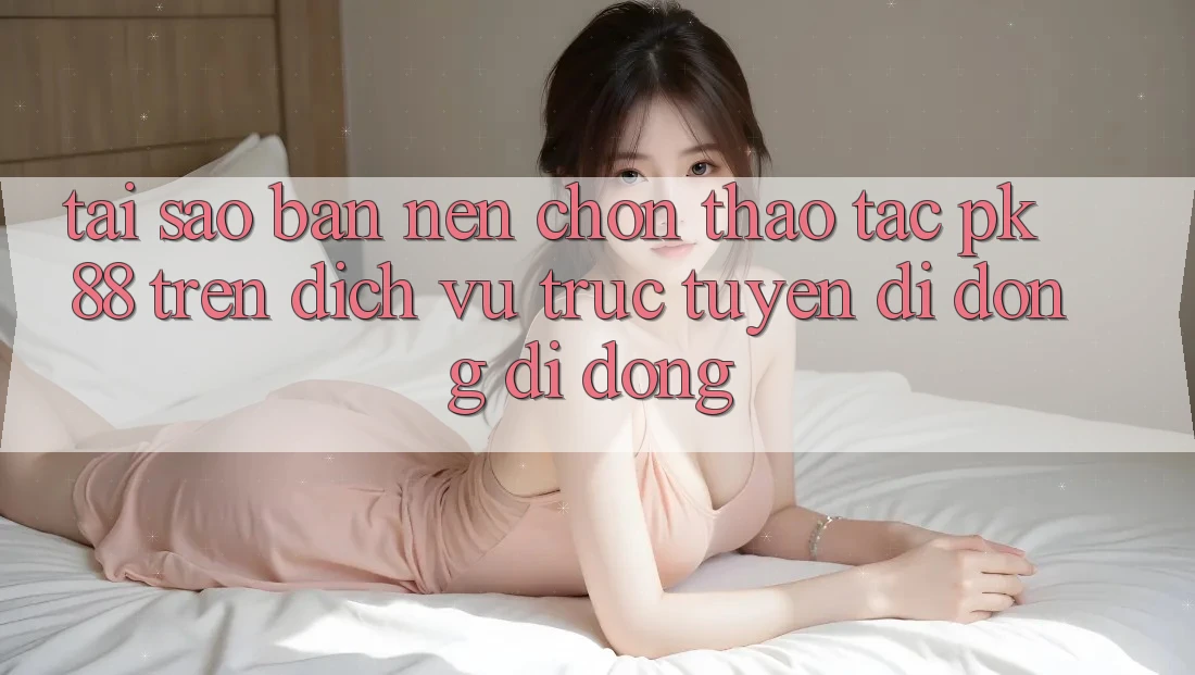 Tại Sao Bạn Nên Chọn Thao tác PK 88 Trên Dịch vụ trực tuyến di động Di Động? Tại Sao Bạn Nên Chọn Thao tác PK 88 Trên Dịch vụ trực tuyến di động Di Động?