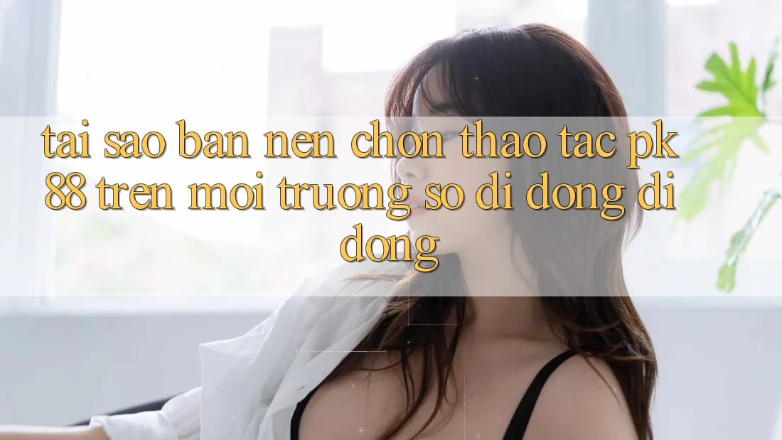 Tại Sao Bạn Nên Chọn Thao tác PK 88 Trên Môi trường số di động Di Động? Tại Sao Bạn Nên Chọn Thao tác PK 88 Trên Môi trường số di động Di Động?