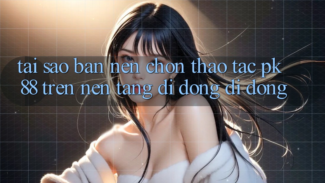 Tại Sao Bạn Nên Chọn Thao tác PK 88 Trên Nền tảng di động Di Động? Tại Sao Bạn Nên Chọn Thao tác PK 88 Trên Nền tảng di động Di Động?