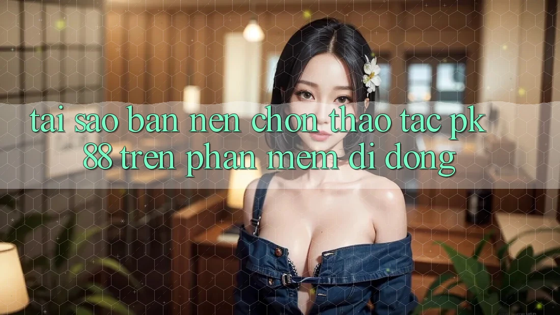 Tại Sao Bạn Nên Chọn Thao tác PK 88 Trên Phần mềm Di Động? Tại Sao Bạn Nên Chọn Thao tác PK 88 Trên Phần mềm Di Động?
