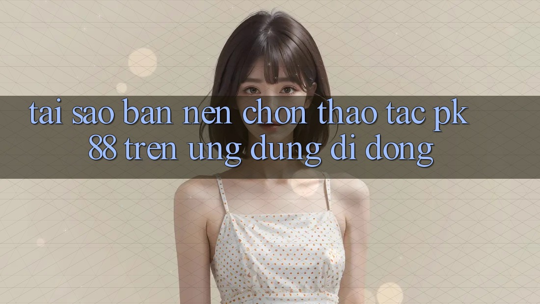 Tại Sao Bạn Nên Chọn Thao tác PK 88 Trên Ứng Dụng Di Động?