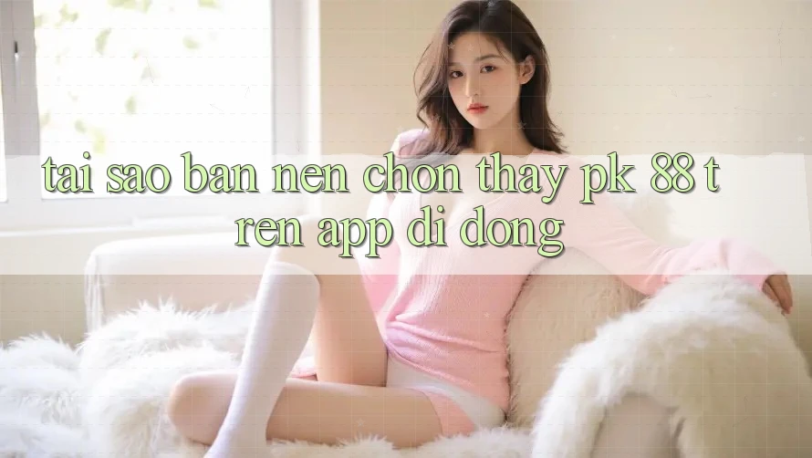 Tại Sao Bạn Nên Chọn Thấy PK 88 Trên App Di Động? Tại Sao Bạn Nên Chọn Thấy PK 88 Trên App Di Động?