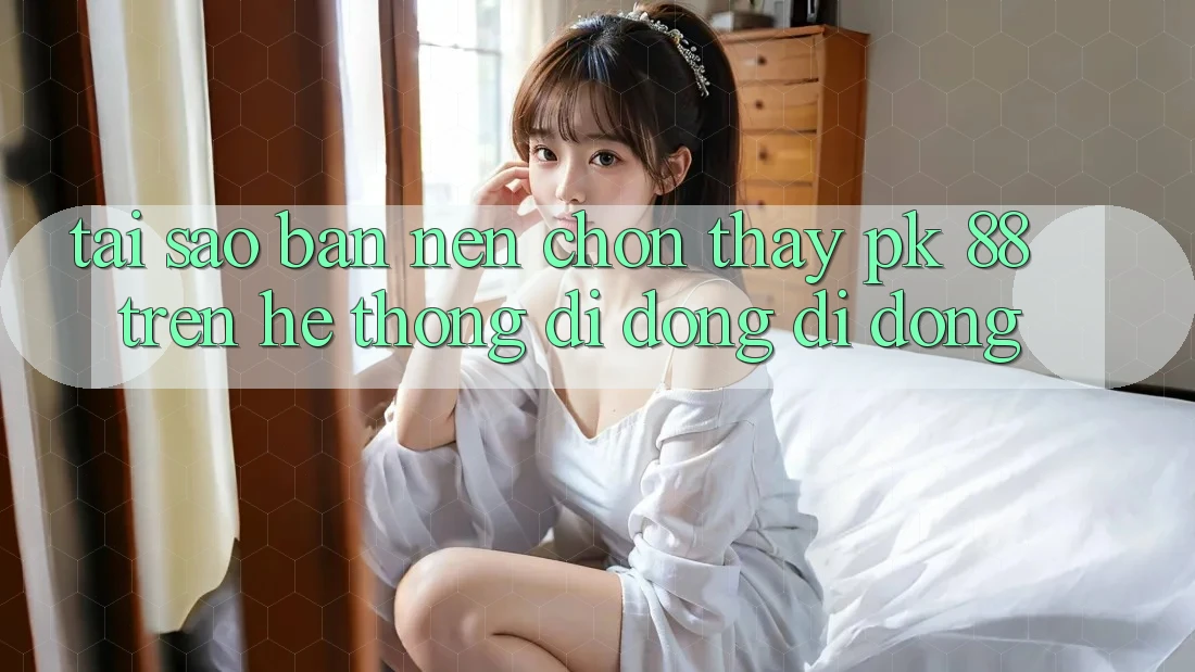 Tại Sao Bạn Nên Chọn Thấy PK 88 Trên Hệ thống di động Di Động?