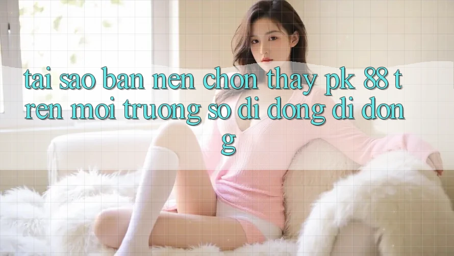 Tại Sao Bạn Nên Chọn Thấy PK 88 Trên Môi trường số di động Di Động?