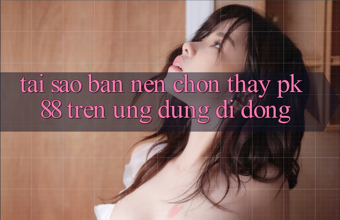 Tại Sao Bạn Nên Chọn Thấy PK 88 Trên Ứng Dụng Di Động? Tại Sao Bạn Nên Chọn Thấy PK 88 Trên Ứng Dụng Di Động?