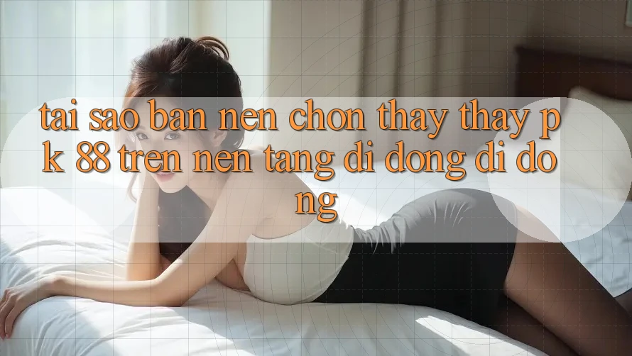 Tại Sao Bạn Nên Chọn Thấy thấy PK 88 Trên Nền tảng di động Di Động? Tại Sao Bạn Nên Chọn Thấy thấy PK 88 Trên Nền tảng di động Di Động?