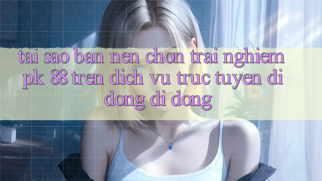Tại Sao Bạn Nên Chọn Trải Nghiệm PK 88 Trên Dịch vụ trực tuyến di động Di Động? Tại Sao Bạn Nên Chọn Trải Nghiệm PK 88 Trên Dịch vụ trực tuyến di động Di Động?