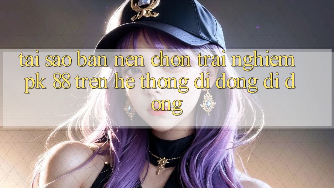 Tại Sao Bạn Nên Chọn Trải Nghiệm PK 88 Trên Hệ thống di động Di Động? Tại Sao Bạn Nên Chọn Trải Nghiệm PK 88 Trên Hệ thống di động Di Động?