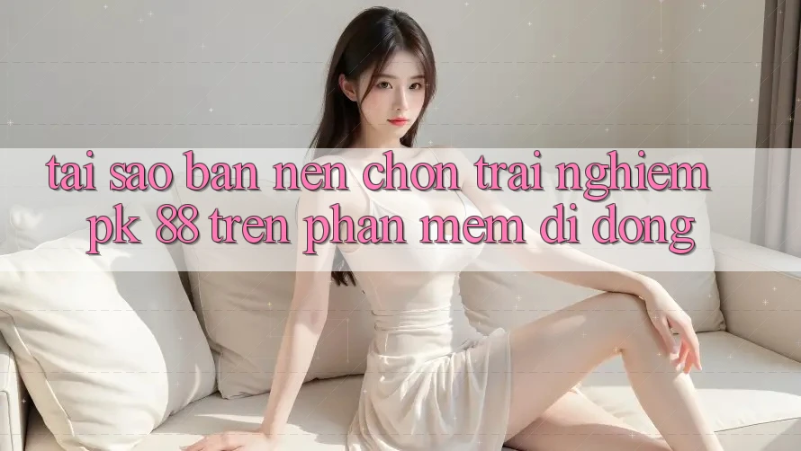 Tại Sao Bạn Nên Chọn Trải Nghiệm PK 88 Trên Phần mềm Di Động? Tại Sao Bạn Nên Chọn Trải Nghiệm PK 88 Trên Phần mềm Di Động?