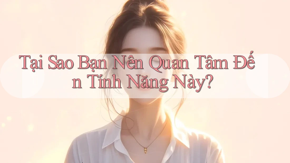 Tại Sao Bạn Nên Quan Tâm Đến Tính Năng Này? Tại Sao Bạn Nên Quan Tâm Đến Tính Năng Này?
