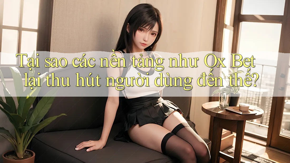 Tại sao các nền tảng như Ox Bet lại thu hút người dùng đến thế? Tại sao các nền tảng như Ox Bet lại thu hút người dùng đến thế?
