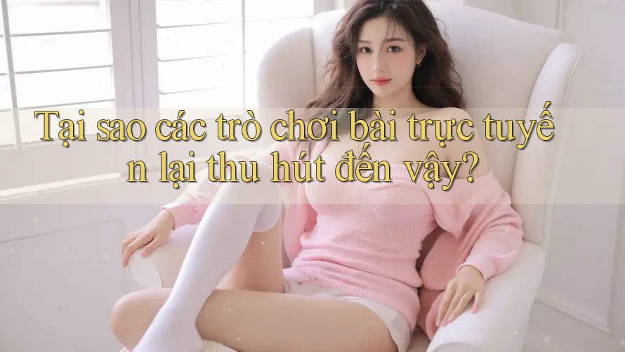 Tại sao các trò chơi bài trực tuyến lại thu hút đến vậy? Tại sao các trò chơi bài trực tuyến lại thu hút đến vậy?