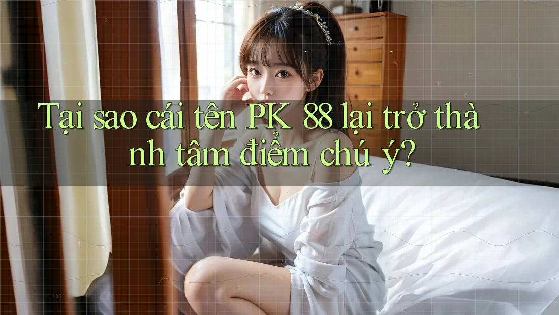 Tại sao cái tên PK 88 lại trở thành tâm điểm chú ý? Tại sao cái tên PK 88 lại trở thành tâm điểm chú ý?