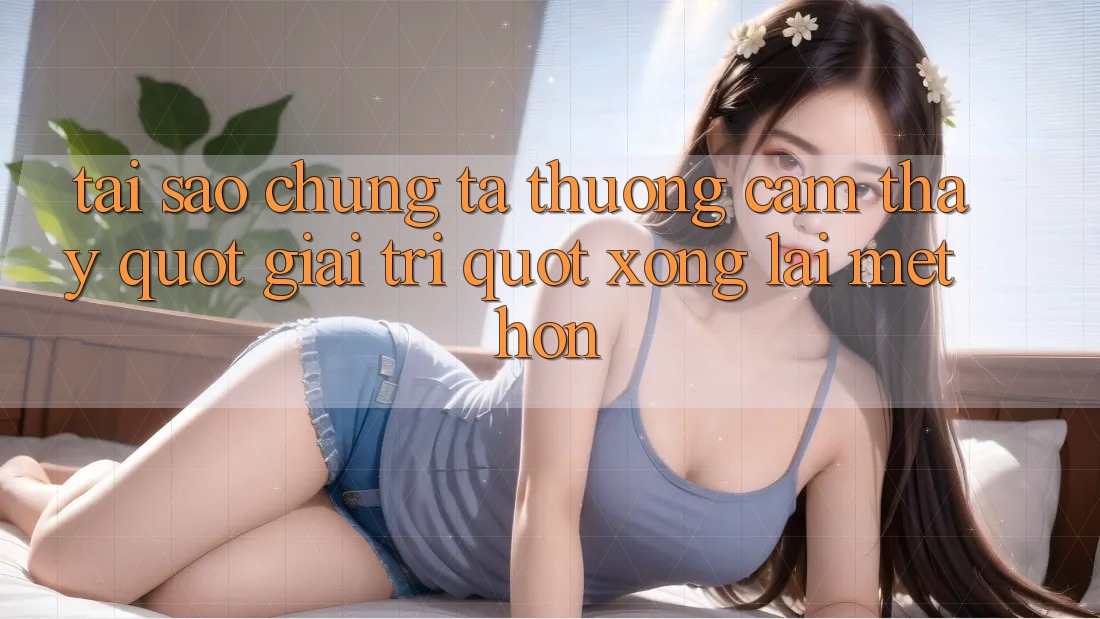 Tại sao chúng ta thường cảm thấy " giải trí" xong lại mệt hơn? Tại sao chúng ta thường cảm thấy " giải trí" xong lại mệt hơn?