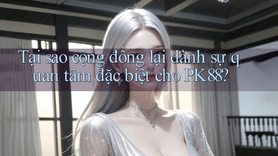 Tại sao cộng đồng lại dành sự quan tâm đặc biệt cho PK88? Tại sao cộng đồng lại dành sự quan tâm đặc biệt cho PK88?